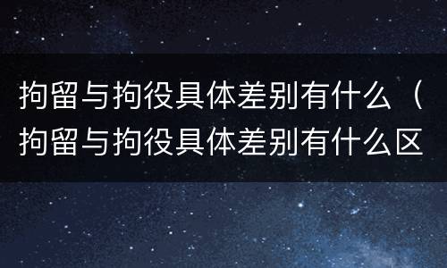 拘留与拘役具体差别有什么（拘留与拘役具体差别有什么区别吗）