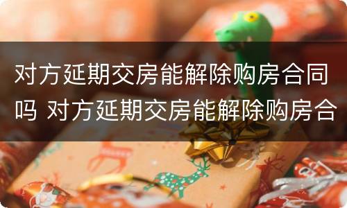 对方延期交房能解除购房合同吗 对方延期交房能解除购房合同吗