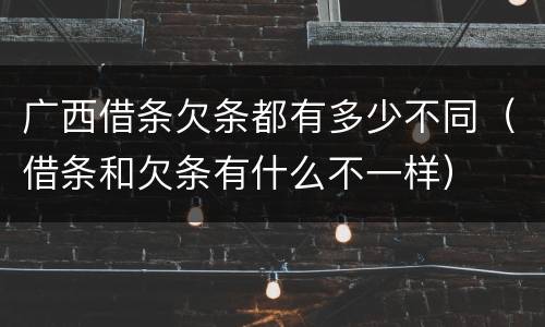 广西借条欠条都有多少不同（借条和欠条有什么不一样）