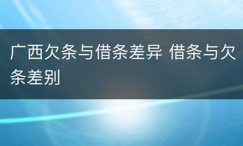广西欠条与借条差异 借条与欠条差别