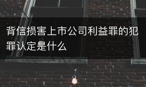 背信损害上市公司利益罪的犯罪认定是什么
