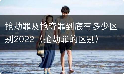 抢劫罪及抢夺罪到底有多少区别2022（抢劫罪的区别）