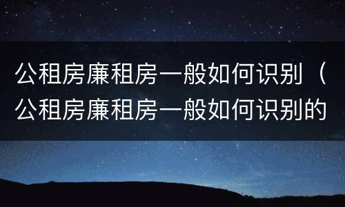 公租房廉租房一般如何识别（公租房廉租房一般如何识别的）