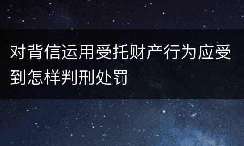 对背信运用受托财产行为应受到怎样判刑处罚