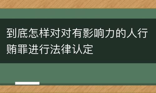 到底怎样对对有影响力的人行贿罪进行法律认定
