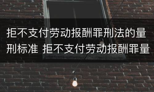 拒不支付劳动报酬罪刑法的量刑标准 拒不支付劳动报酬罪量刑标准司法解释