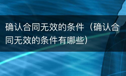 确认合同无效的条件（确认合同无效的条件有哪些）