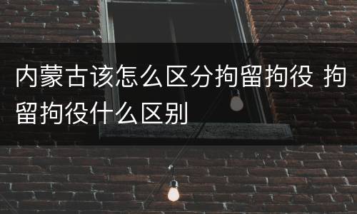 内蒙古该怎么区分拘留拘役 拘留拘役什么区别