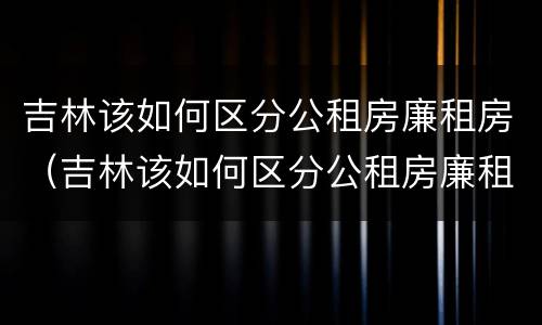 吉林该如何区分公租房廉租房（吉林该如何区分公租房廉租房和商品房）