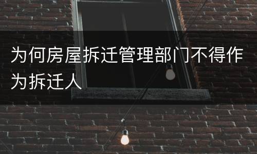 为何房屋拆迁管理部门不得作为拆迁人
