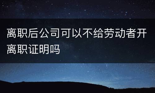 离职后公司可以不给劳动者开离职证明吗
