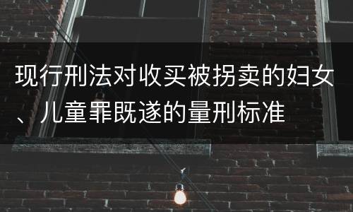 现行刑法对收买被拐卖的妇女、儿童罪既遂的量刑标准
