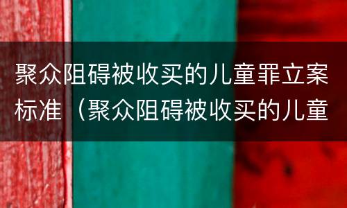 聚众阻碍被收买的儿童罪立案标准（聚众阻碍被收买的儿童罪立案标准最新）
