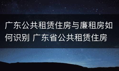 广东公共租赁住房与廉租房如何识别 广东省公共租赁住房