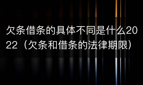 欠条借条的具体不同是什么2022（欠条和借条的法律期限）