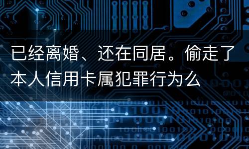 已经离婚、还在同居。偷走了本人信用卡属犯罪行为么