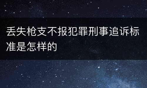 丢失枪支不报犯罪刑事追诉标准是怎样的