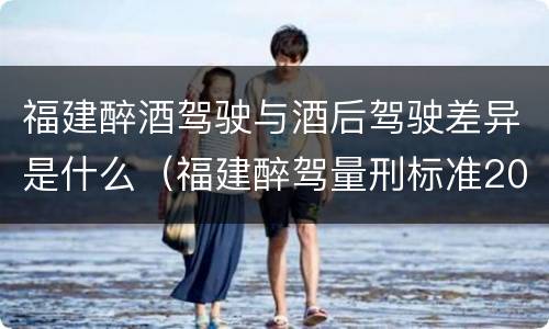 福建醉酒驾驶与酒后驾驶差异是什么（福建醉驾量刑标准2021）