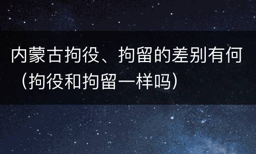 内蒙古拘役、拘留的差别有何（拘役和拘留一样吗）