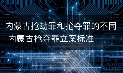 内蒙古抢劫罪和抢夺罪的不同 内蒙古抢夺罪立案标准