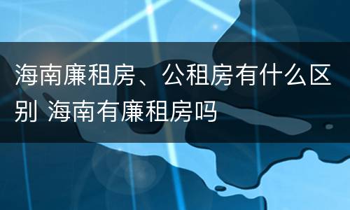 海南廉租房、公租房有什么区别 海南有廉租房吗