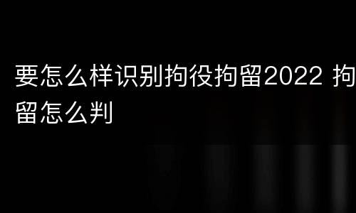 要怎么样识别拘役拘留2022 拘留怎么判