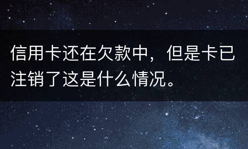 信用卡还在欠款中，但是卡已注销了这是什么情况。