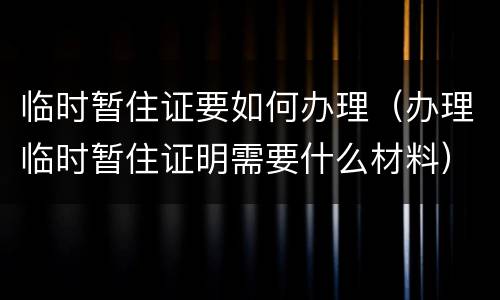 临时暂住证要如何办理（办理临时暂住证明需要什么材料）