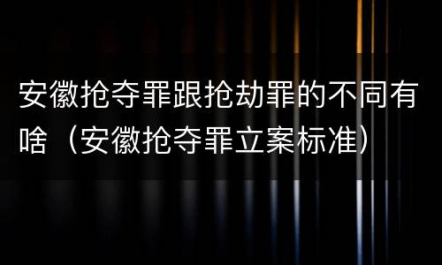 安徽抢夺罪跟抢劫罪的不同有啥（安徽抢夺罪立案标准）