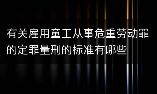 有关雇用童工从事危重劳动罪的定罪量刑的标准有哪些