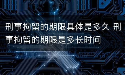 刑事拘留的期限具体是多久 刑事拘留的期限是多长时间