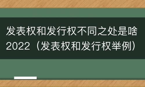 发表权和发行权不同之处是啥2022（发表权和发行权举例）