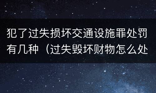 犯了过失损坏交通设施罪处罚有几种（过失毁坏财物怎么处理）