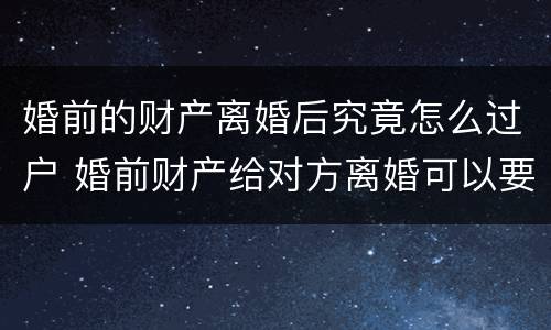 婚前的财产离婚后究竟怎么过户 婚前财产给对方离婚可以要回吗