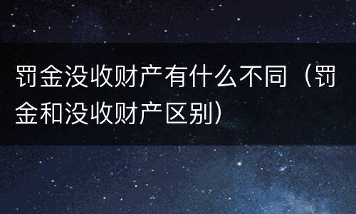 罚金没收财产有什么不同（罚金和没收财产区别）