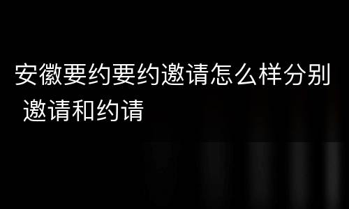安徽要约要约邀请怎么样分别 邀请和约请