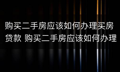 购买二手房应该如何办理买房贷款 购买二手房应该如何办理买房贷款手续