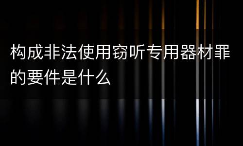 构成非法使用窃听专用器材罪的要件是什么