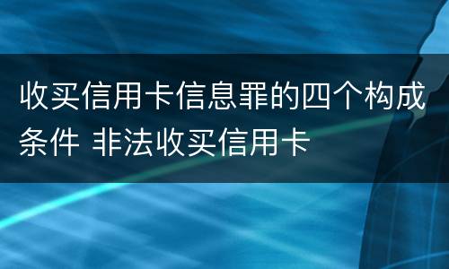 收买信用卡信息罪的四个构成条件 非法收买信用卡