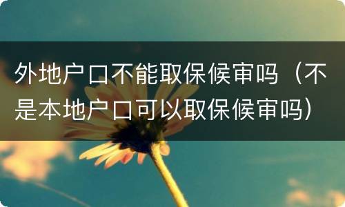 外地户口不能取保候审吗（不是本地户口可以取保候审吗）