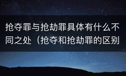 抢夺罪与抢劫罪具体有什么不同之处（抢夺和抢劫罪的区别）