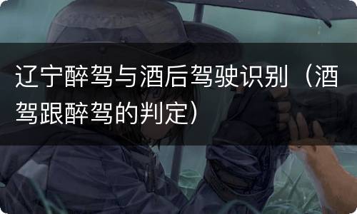 辽宁醉驾与酒后驾驶识别（酒驾跟醉驾的判定）