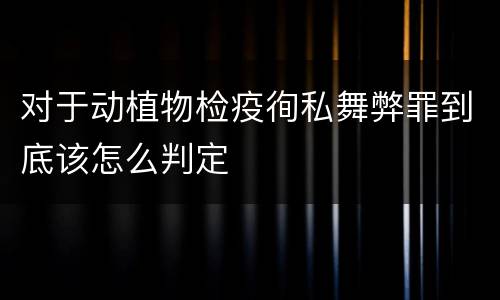 对于动植物检疫徇私舞弊罪到底该怎么判定