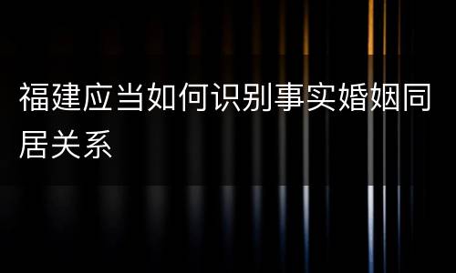 福建应当如何识别事实婚姻同居关系