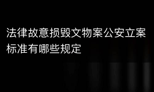 法律故意损毁文物案公安立案标准有哪些规定