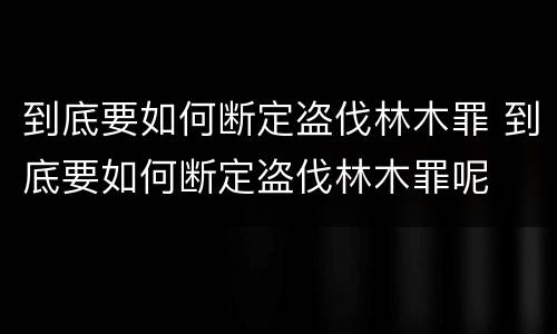 到底要如何断定盗伐林木罪 到底要如何断定盗伐林木罪呢