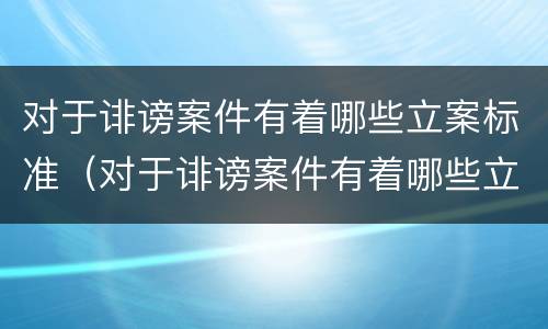 对于诽谤案件有着哪些立案标准（对于诽谤案件有着哪些立案标准呢）