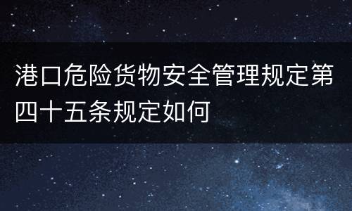 港口危险货物安全管理规定第四十五条规定如何