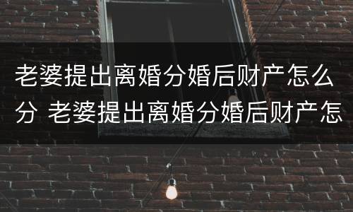 老婆提出离婚分婚后财产怎么分 老婆提出离婚分婚后财产怎么分配