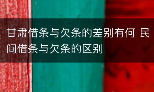 甘肃借条与欠条的差别有何 民间借条与欠条的区别